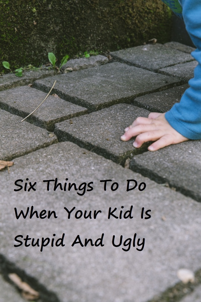 Six Things To Do When Your Kid Is Stupid And Ugly